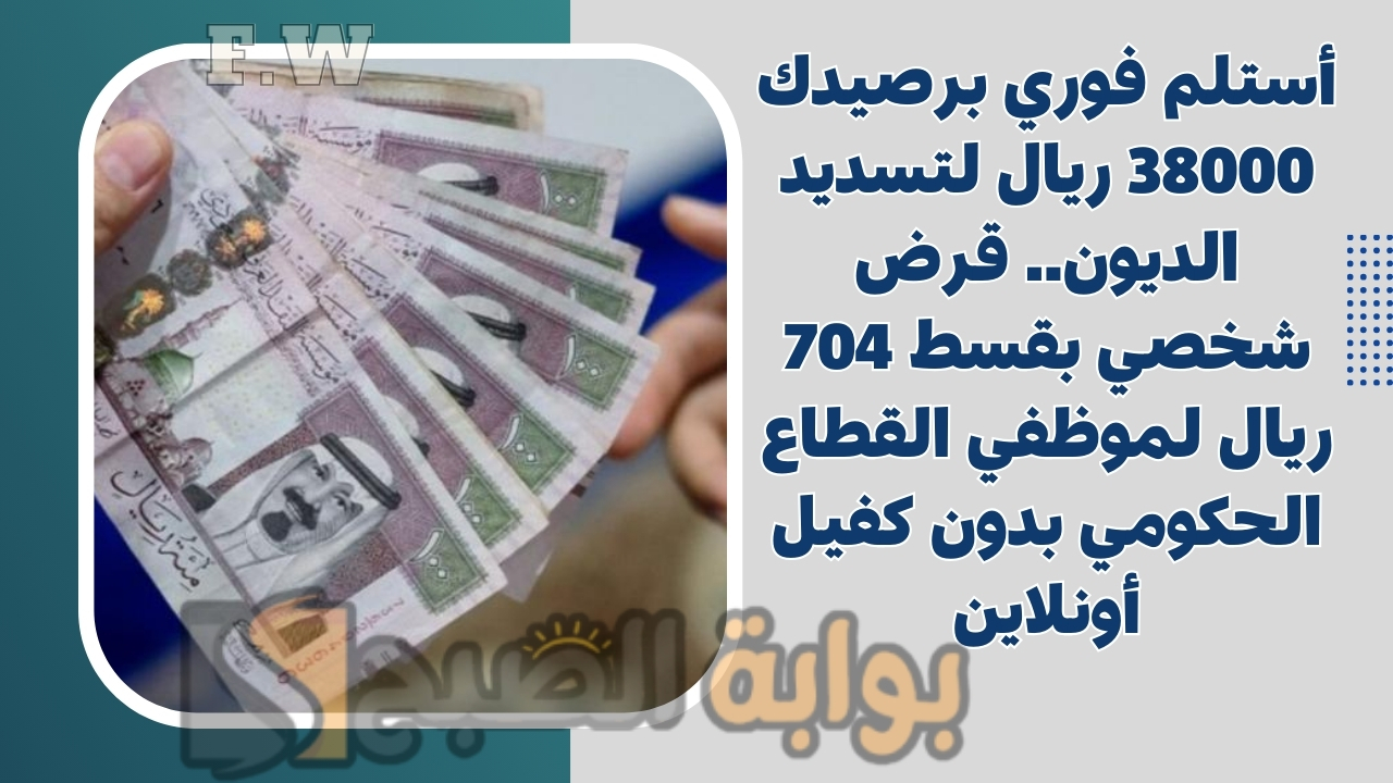 أستلم فوري برصيدك 38000 ريال لتسديد الديون.. قرض شخصي بقسط 704 ريال لموظفي القطاع الحكومي بدون كفيل أونلاين