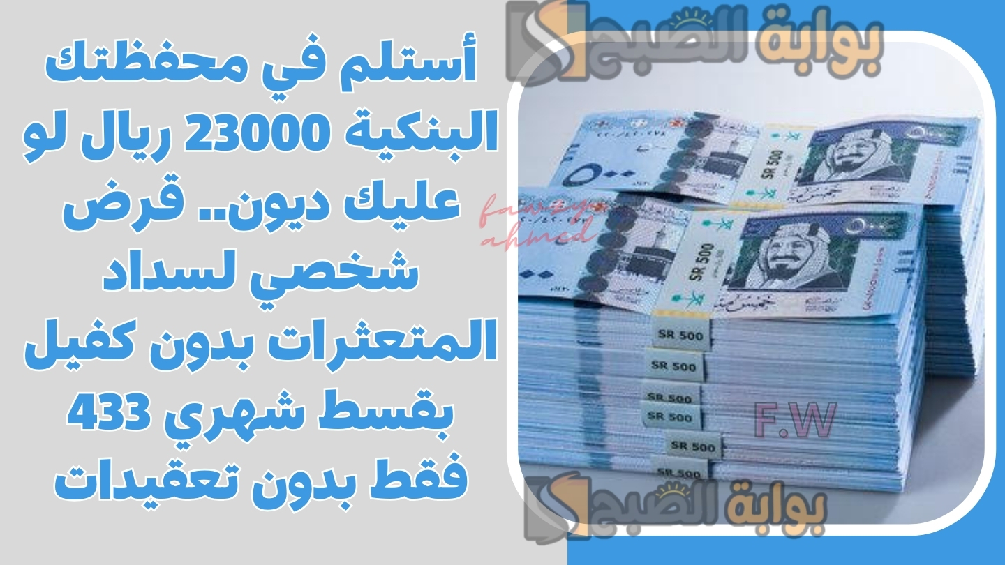أستلم في محفظتك البنكية 23000 ريال لو عليك ديون.. قرض شخصي لسداد المتعثرات بدون كفيل بقسط شهري 433 فقط بدون تعقيدات