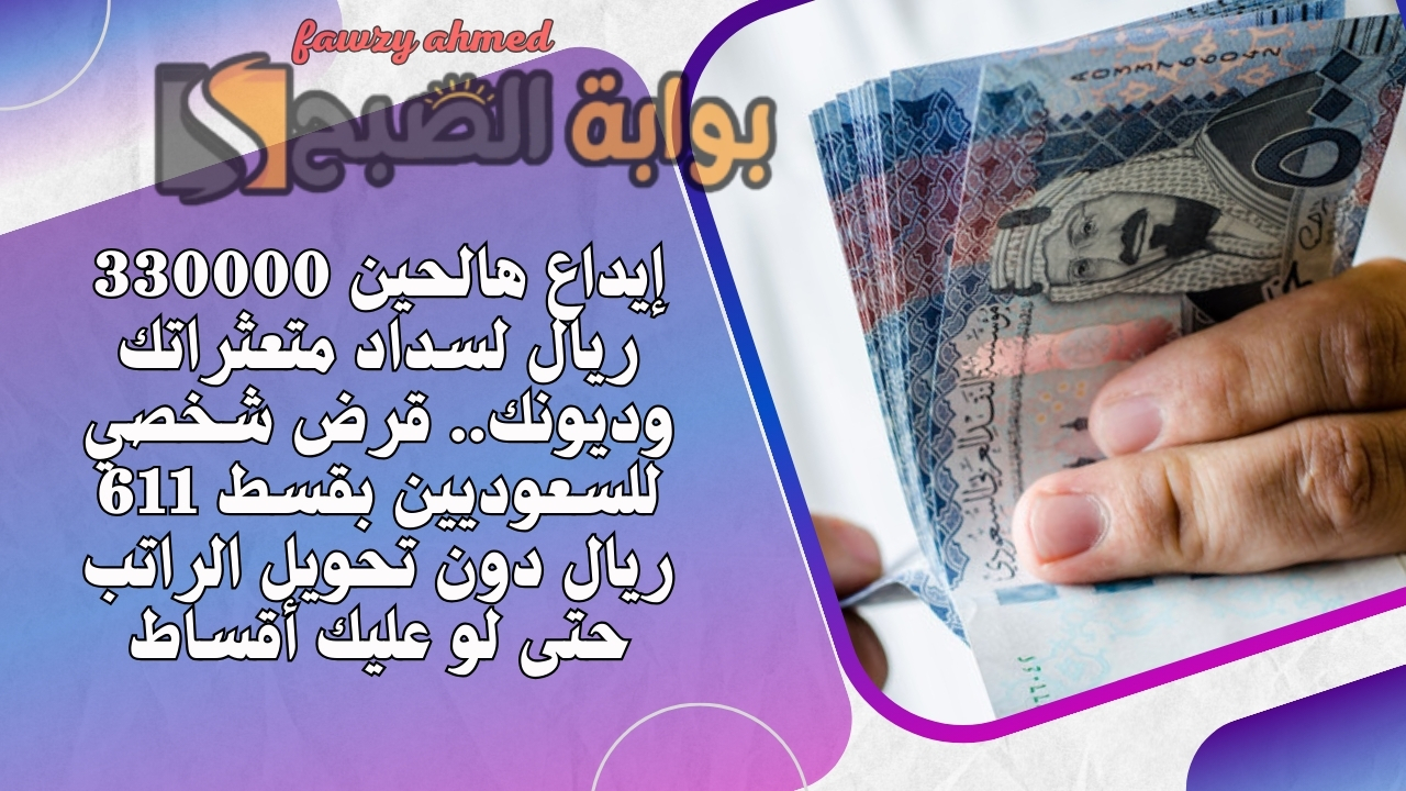 إيداع هالحين 330000 ريال لسداد متعثراتك وديونك.. قرض شخصي للسعوديين بقسط 611 ريال دون تحويل الراتب حتى لو عليك أقساط