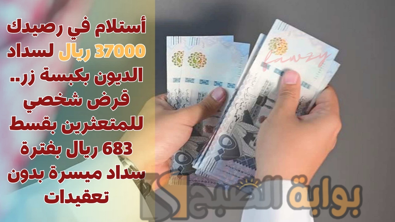 أستلام في رصيدك 37000 ريال لسداد الديون بكبسة زر.. قرض شخصي للمتعثرين بقسط 683 ريال بفترة سداد ميسرة بدون تعقيدات