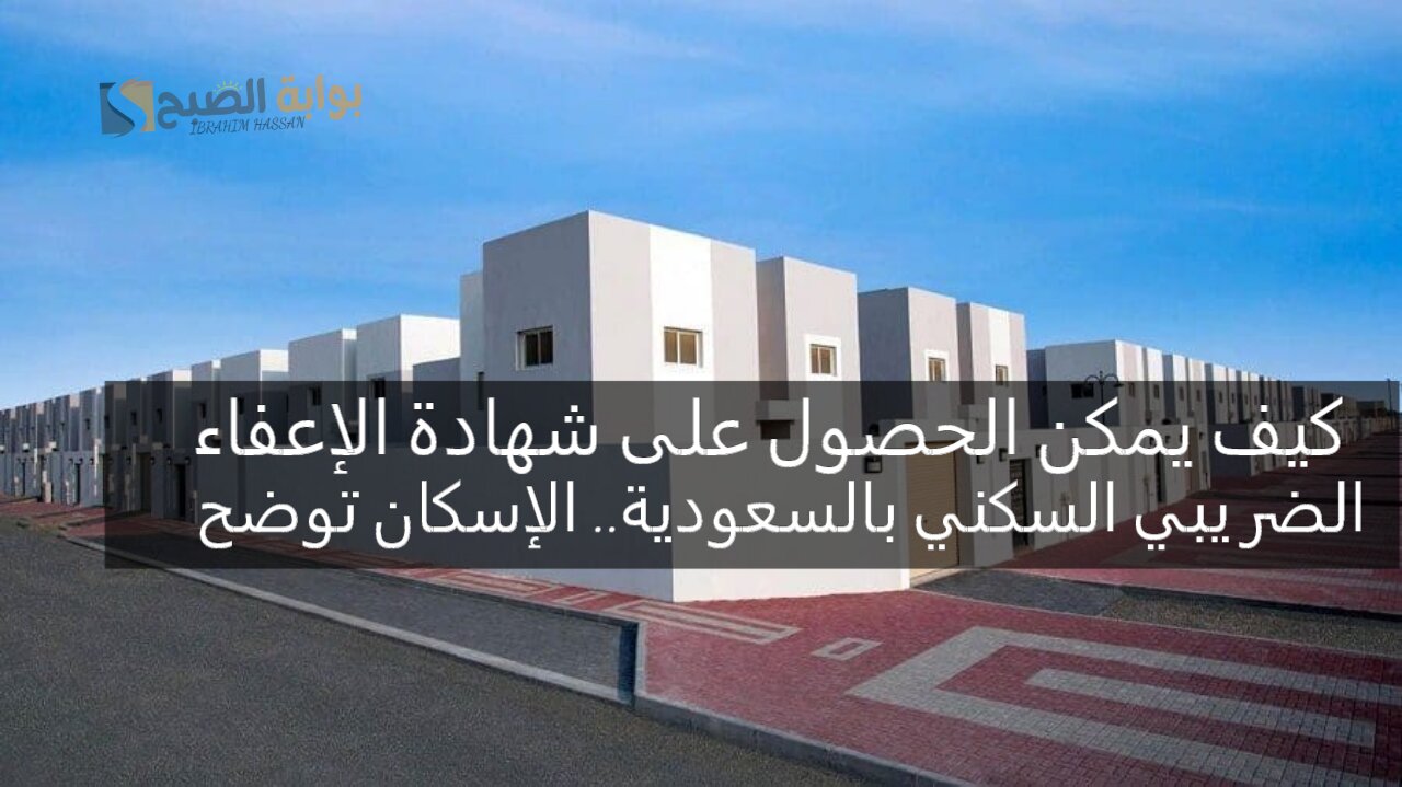 كيف يمكن الحصول على شهادة الإعفاء الضريبي السكني بالسعودية.. الإسكان توضح