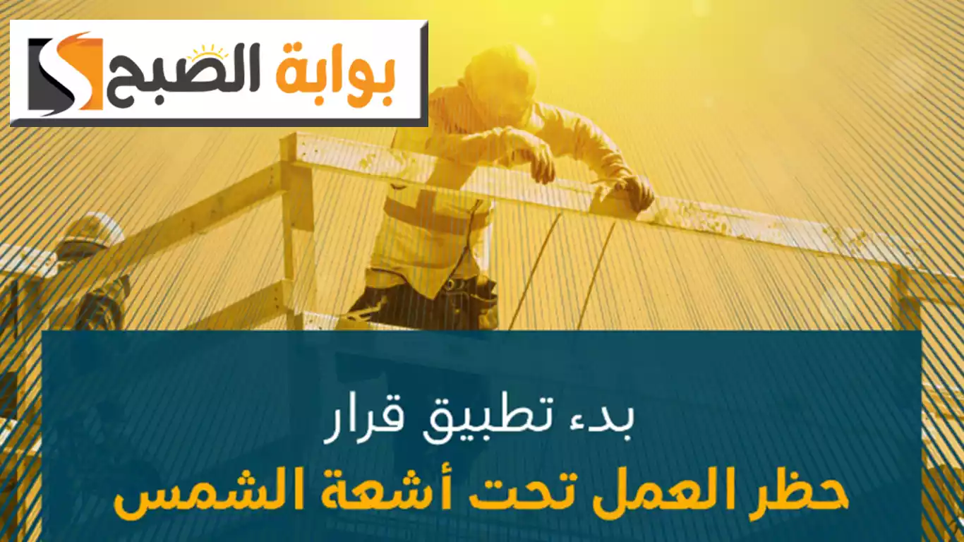 حظر العمل تحت أشعة الشمس لمدة 3 أشهر ابتداءً من هذا الموعد.. "الموارد البشرية" تتوضح أهمية القرار وتدعو للالتزام