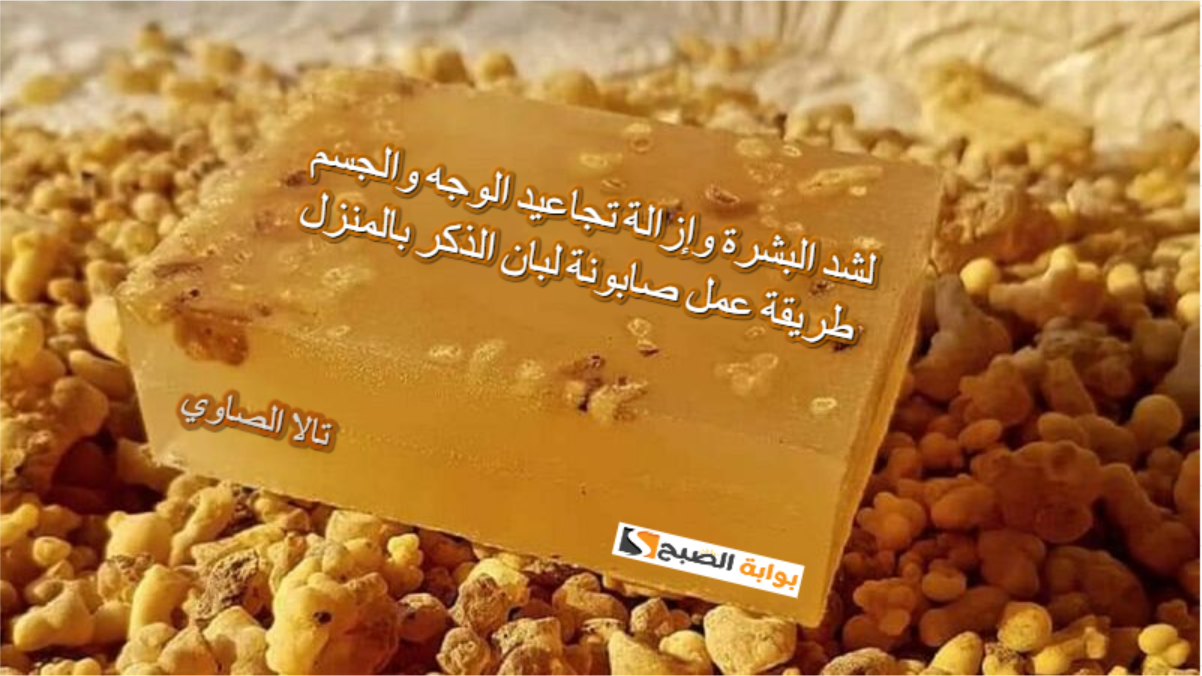 لشد البشرة وإزالة تجاعيد الوجه والجسم طريقة عمل صابونة لبان الذكر بالمنزل