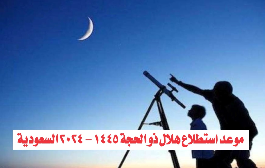 موعد استطلاع هلال ذو الحجة 1445 - 2024 السعودية
