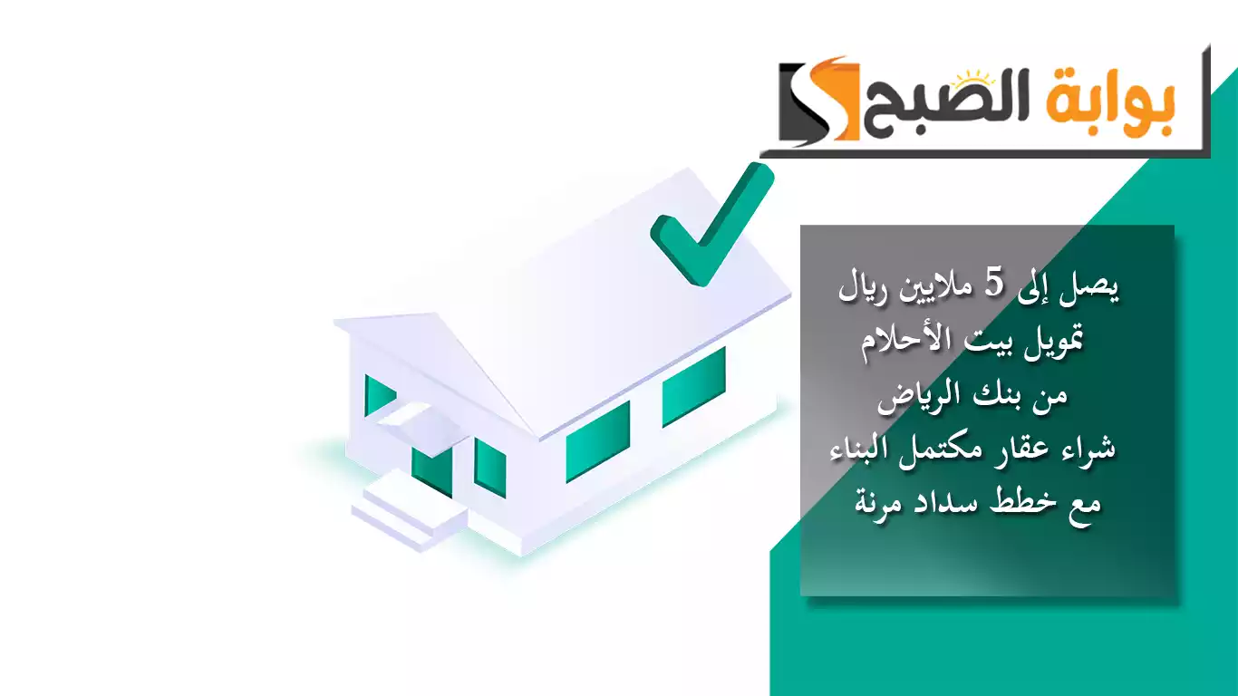 يصل إلى 5 ملايين ريال.. تمويل بيت الأحلام من بنك الرياض لشراء عقار مكتمل البناء مع خطط سداد مرنة