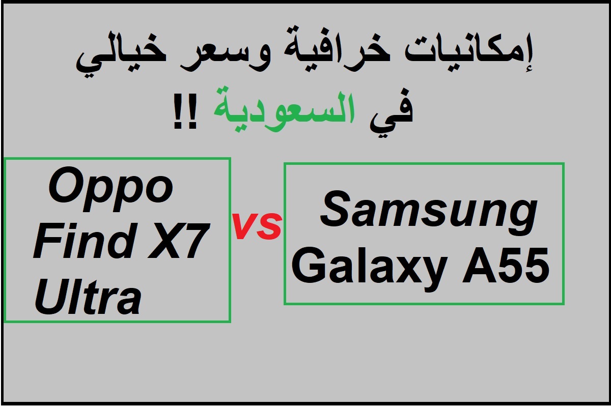 "إمكانيات خرافية وسعر خيالي في السعودية".. مقارنة بين هاتف Samsung Galaxy A55 وهاتف Oppo Find X7 Ultra