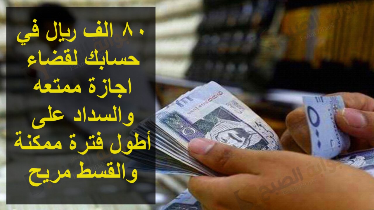 80 الف ريال في حسابك لقضاء اجازة ممتعه والسداد على أطول فترة ممكنة والقسط مريح