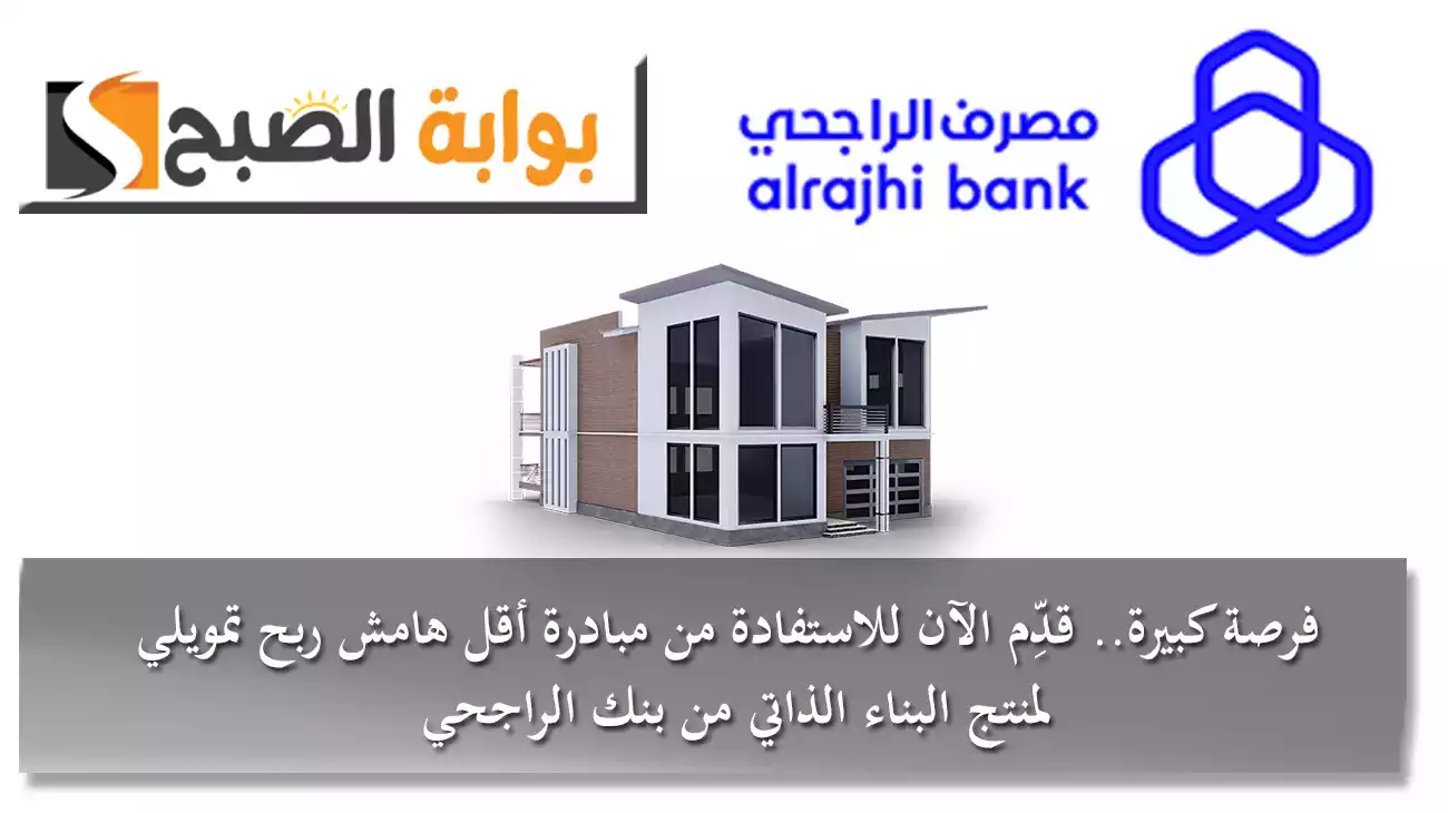 فرصة كبيرة.. قدِّم الآن للاستفادة من مبادرة أقل هامش ربح تمويلي لمنتج البناء الذاتي من بنك الراجحي