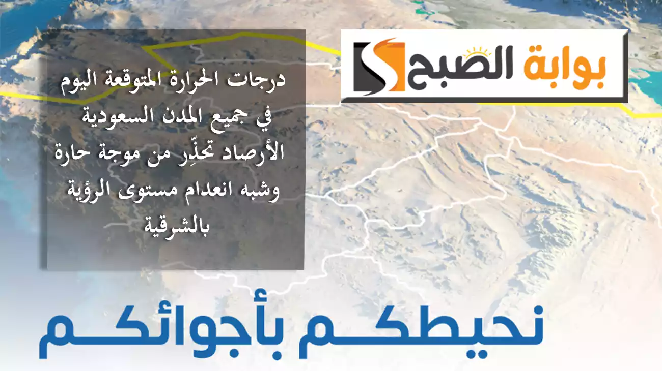 درجات الحرارة المتوقعة اليوم في جميع المدن السعودية.. الأرصاد تحذِّر من موجة حارة وشبه انعدام مستوى الرؤية بالشرقية