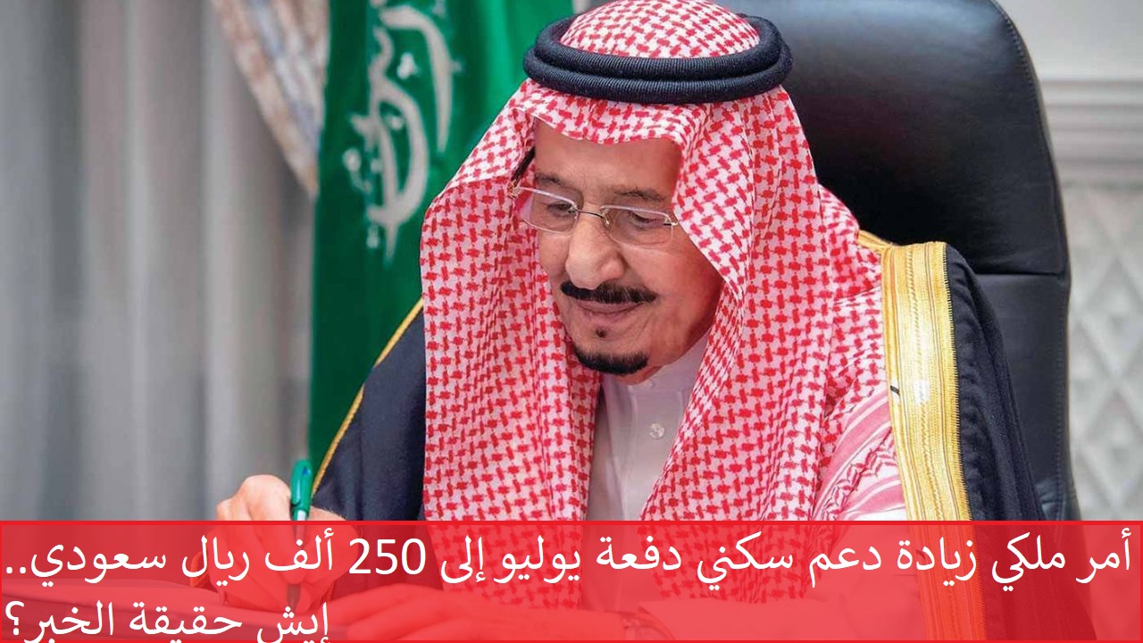 أمر ملكي زيادة دعم سكني دفعة يوليو إلى 250 ألف ريال سعودي