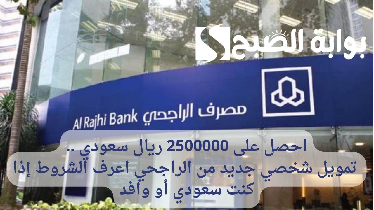 احصل على 2500000 ريال سعودي .. تمويل شخصي جديد من الراجحي اعرف الشروط إذا كنت سعودي أو وافد