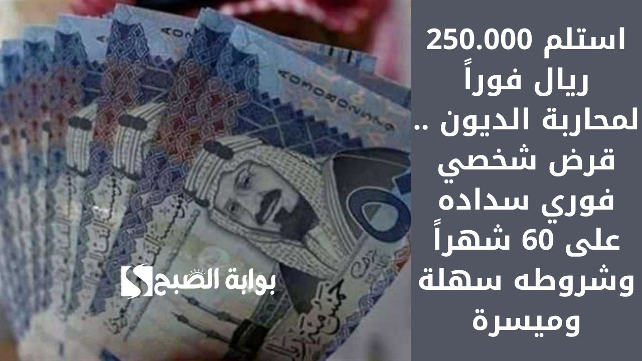 استلم 250.000 ريال فوراً لمحاربة الديون .. قرض شخصي فوري سداده على 60 شهراً وشروطه سهلة وميسرة