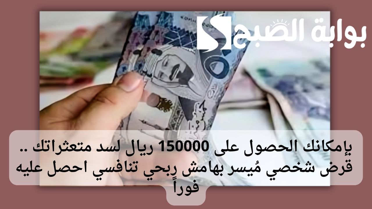 بإمكانك الحصول على 150000 ريال لسد متعثراتك .. قرض شخصي مُيسر بهامش ربحي تنافسي احصل عليه فوراً