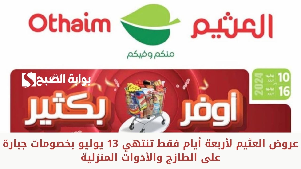 عروض العثيم لأربعة أيام فقط تنتهي 13 يوليو بخصومات جبارة على الطازج والأدوات المنزلية
