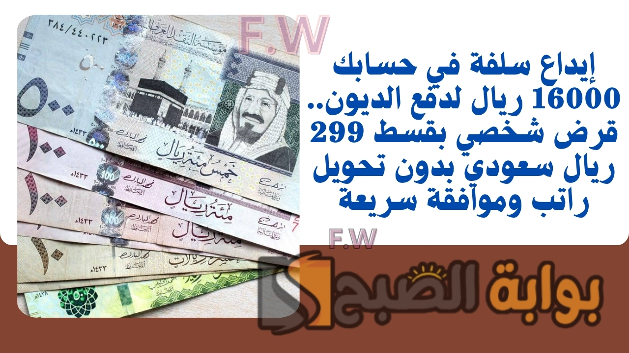 إيداع سلفة في حسابك 16000 ريال لدفع الديون.. قرض شخصي بقسط 299 ريال سعودي بدون تحويل راتب وموافقة سريعة