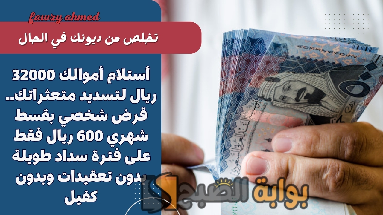 أستلام أموالك 32000 ريال لتسديد متعثراتك.. قرض شخصي بقسط شهري 600 ريال فقط على فترة سداد طويلة بدون تعقيدات وبدون كفيل