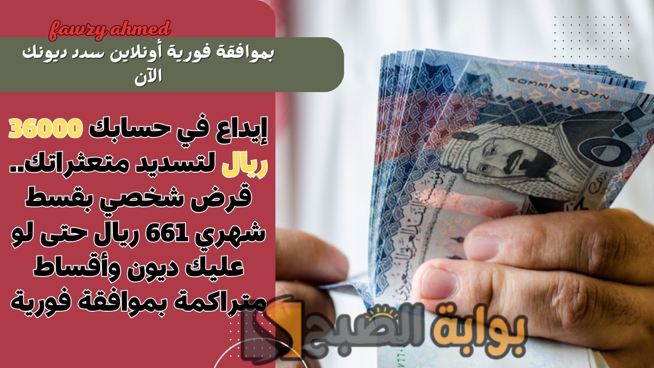 إيداع في حسابك 36000 ريال لتسديد متعثراتك.. قرض شخصي بقسط شهري 661 ريال حتى لو عليك ديون وأقساط متراكمة بموافقة فورية