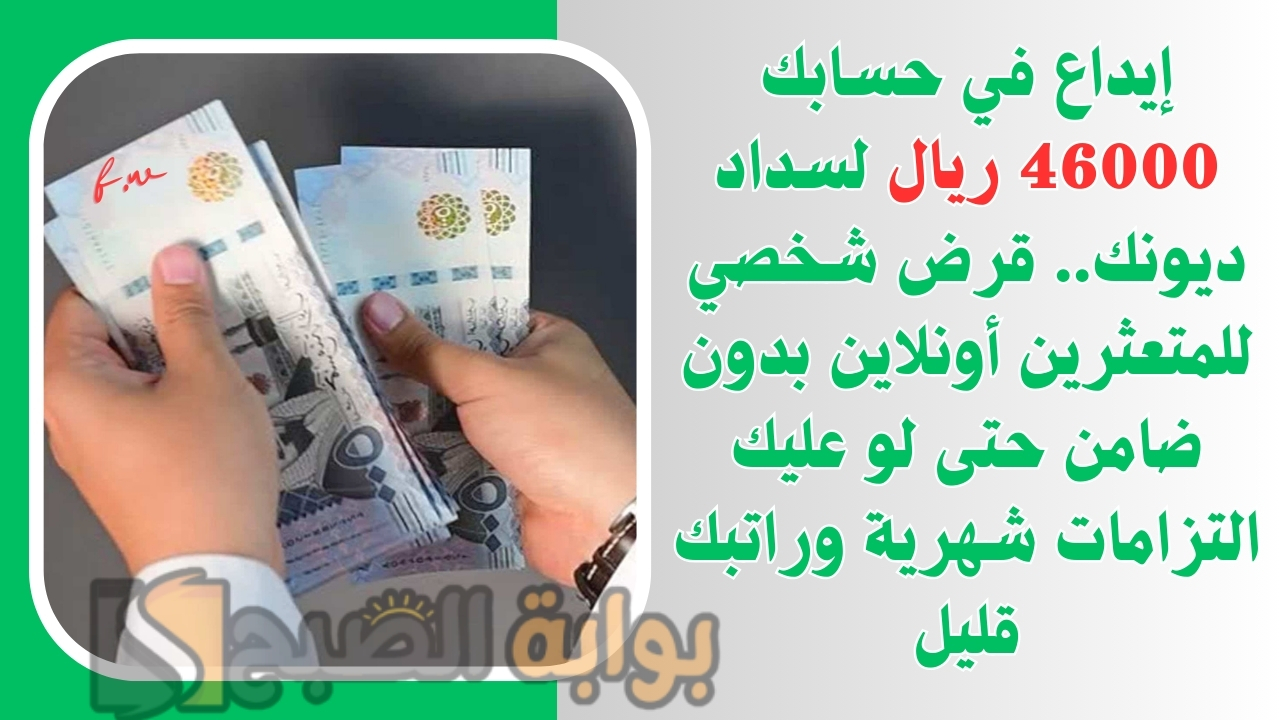 إيداع في حسابك 46000 ريال لسداد ديونك.. قرض شخصي للمتعثرين أونلاين بدون ضامن حتى لو عليك التزامات شهرية وراتبك قليل