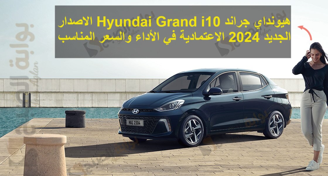 هيونداي جراند Hyundai Grand i10 الاصدار الجديد 2024 الاعتمادية في الأداء والسعر المناسب