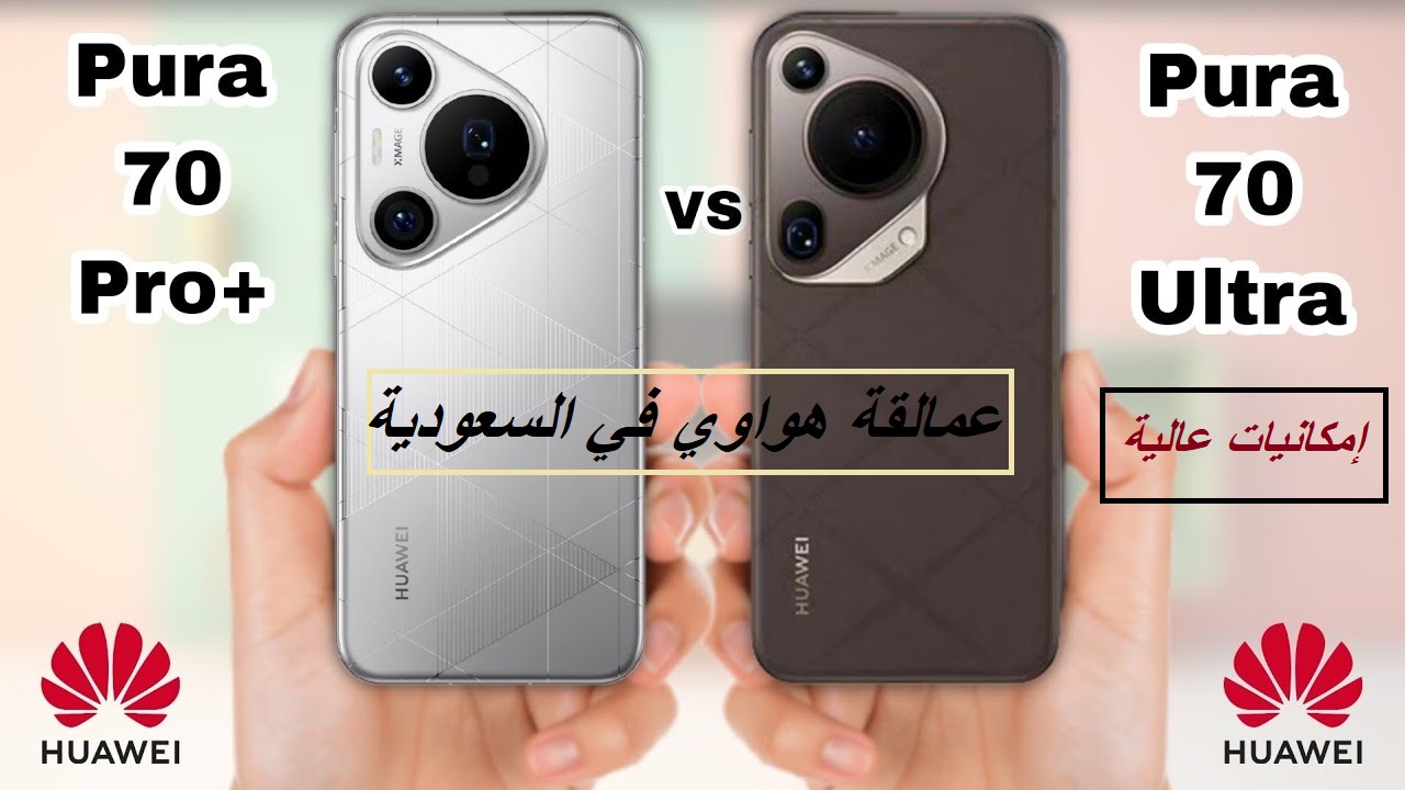 "عمالقة هواوي في السوق السعودي".. مقارنة شاملة بين هاتف Huawei Pura 70 Ultra وهاتف Huawei Pura 70 Pro plus
