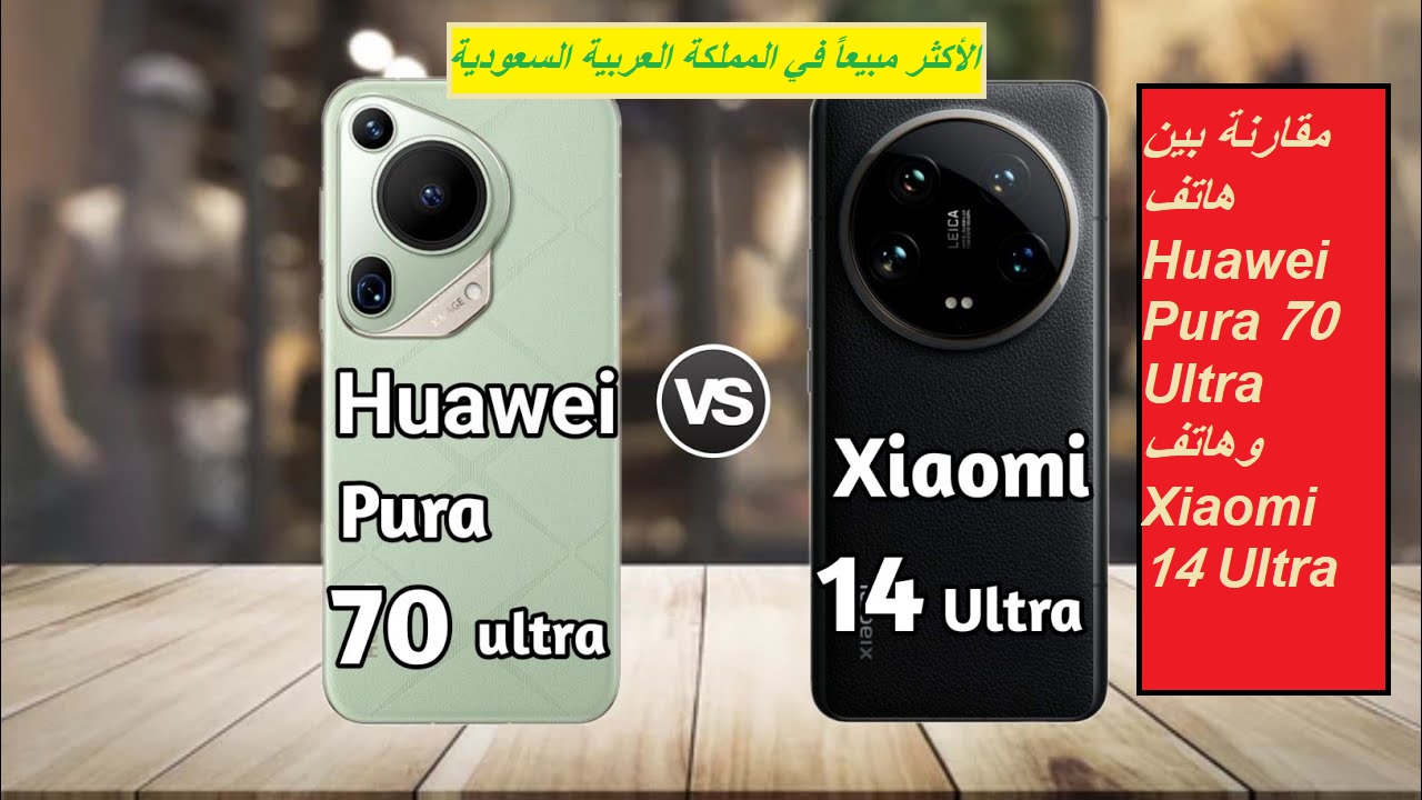 "الهواتف الأكثر مبيعاً في السعودية".. مقارنة بين هاتف Huawei Pura 70 Ultra وهاتف Xiaomi 14 Ultra