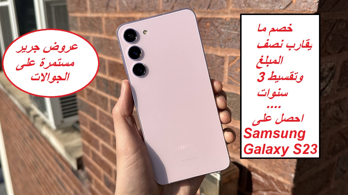 "خصم ما يقارب نصف المبلغ وتقسيط 3 سنوات".. جدد جوالك من جرير السعودية واحصل على هاتف Samsung Galaxy S23 بسعر خيالي