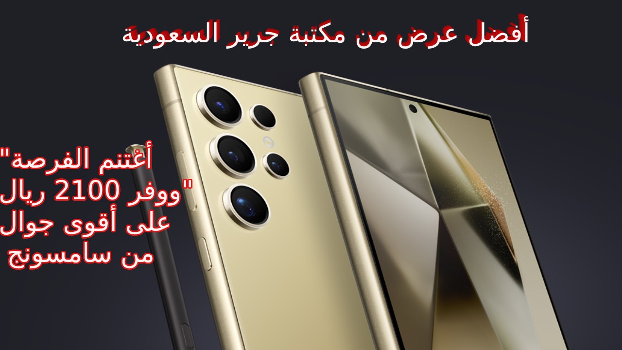 "أغتنم الفرصة ووفر 2100 ريال" على أقوى جوال من سامسونج بأفضل عرض من مكتبة جرير السعودية وأعرف أهم تحديثات و مميزات هاتف Samsung Galaxy S24 Ultra