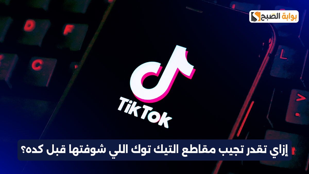 إزاي تقدر تجيب مقاطع التيك توك اللي شوفتها قبل كده؟