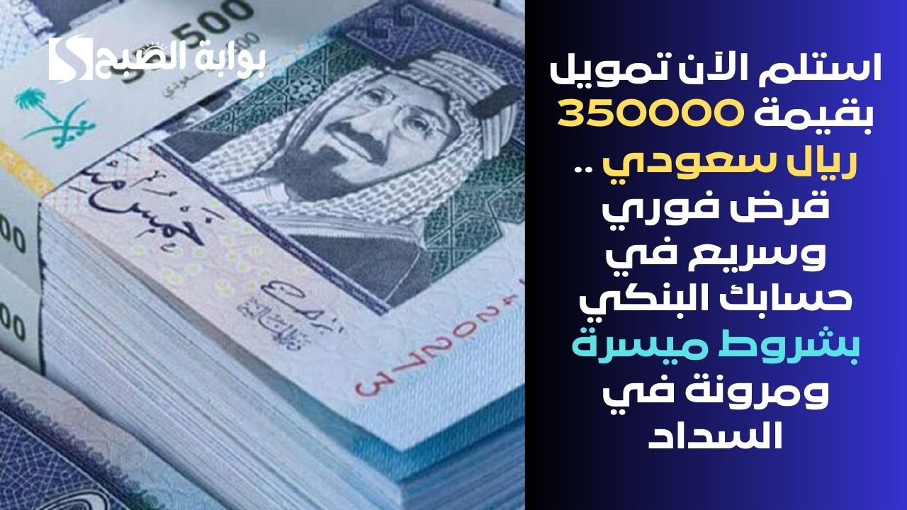 استلم الآن تمويل بقيمة 350000 ريال سعودي .. قرض فوري وسريع في حسابك البنكي بشروط ميسرة ومرونة في السداد
