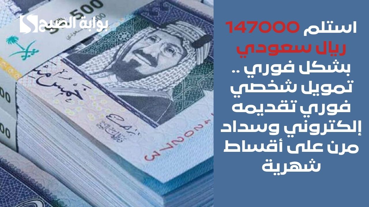 استلم 147000 ريال سعودي بشكل فوري .. تمويل شخصي فوري تقديمه إلكتروني وسداد مرن على أقساط شهرية