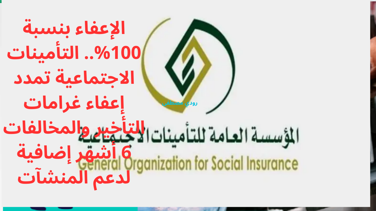 الإعفاء بنسبة 100%.. التأمينات الاجتماعية تمدد إعفاء غرامات التأخير والمخالفات 6 أشهر إضافية لدعم المنشآت