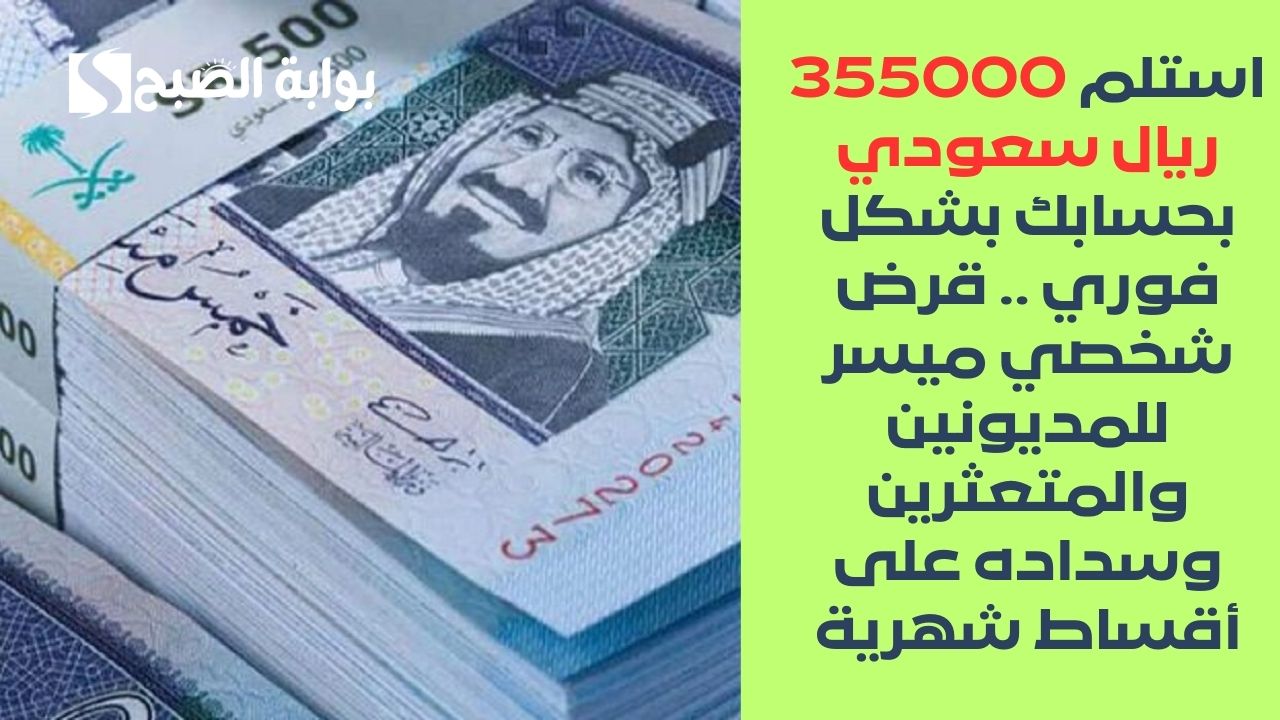 استلم 355000 ريال سعودي بحسابك بشكل فوري .. قرض شخصي ميسر للمديونين والمتعثرين وسداده على أقساط شهرية