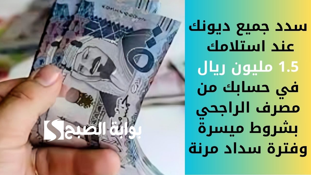 سدد جميع ديونك عند استلامك 1.5 مليون ريال في حسابك من مصرف الراجحي بشروط ميسرة وفترة سداد مرنة