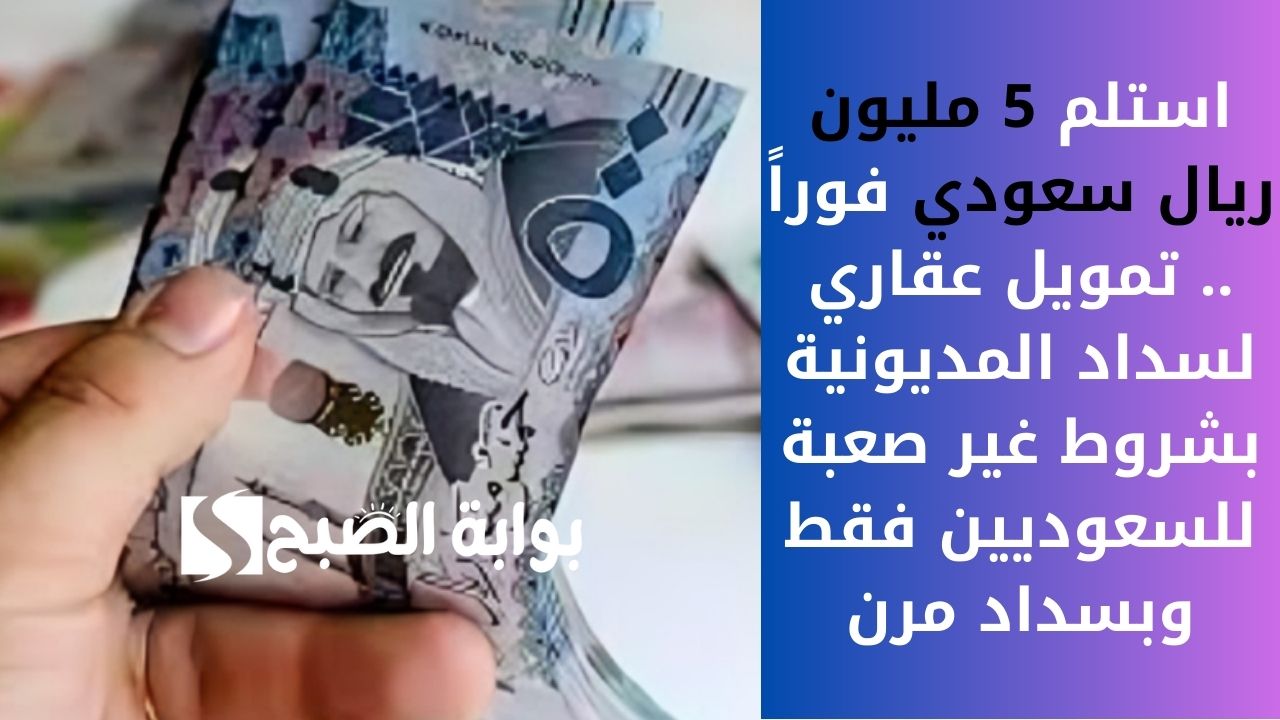 استلم 5 مليون ريال سعودي فوراً .. تمويل عقاري لسداد المديونية بشروط غير صعبة للسعوديين فقط وبسداد مرن