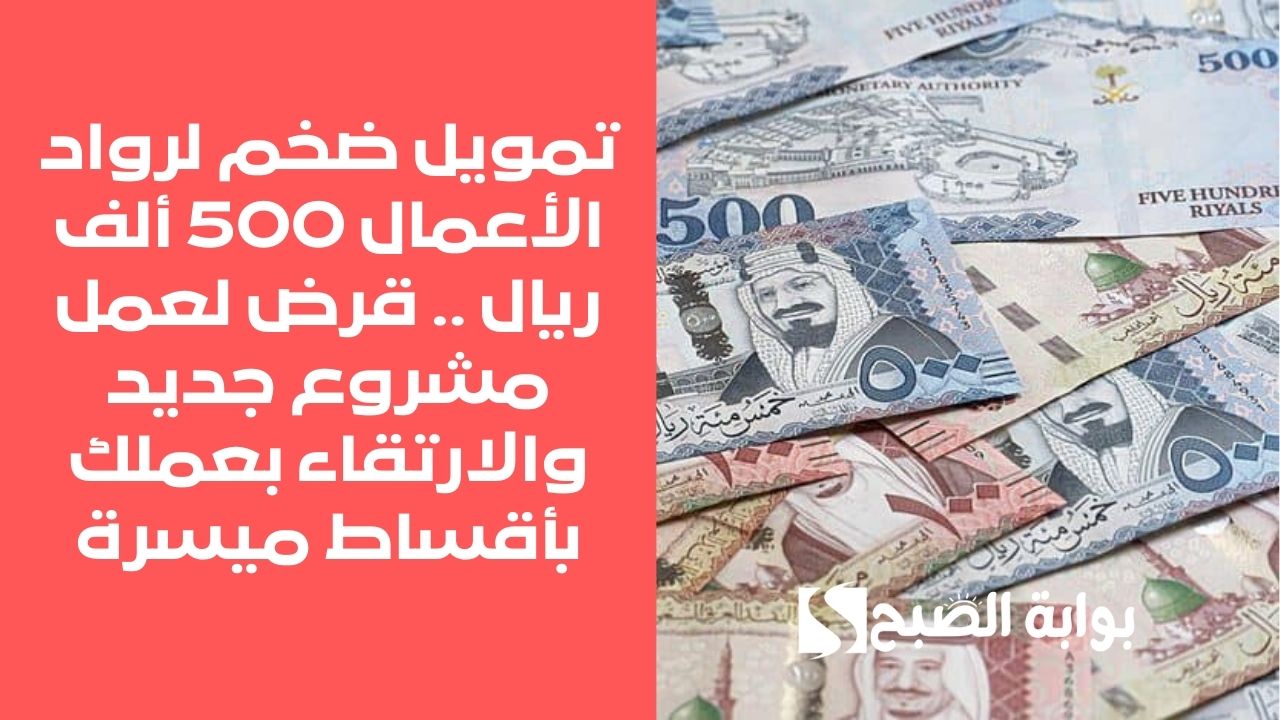 تمويل ضخم لرواد الأعمال 500 ألف ريال .. قرض لعمل مشروع جديد والارتقاء بعملك بأقساط ميسرة