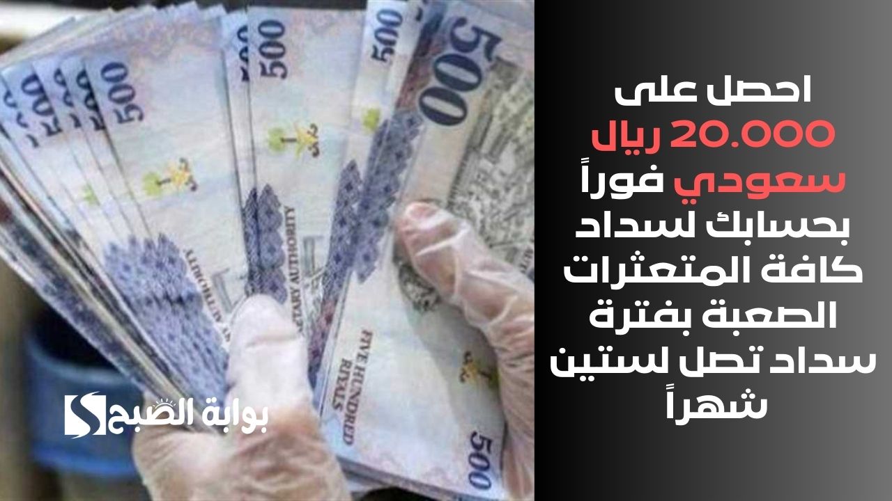 احصل على 20.000 ريال سعودي فوراً بحسابك لسداد كافة المتعثرات الصعبة بفترة سداد تصل لستين شهراً