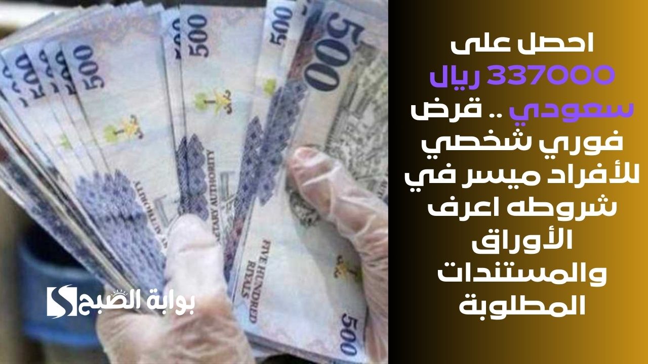 احصل على 337000 ريال سعودي .. قرض فوري شخصي للأفراد ميسر في شروطه اعرف الأوراق والمستندات المطلوبة