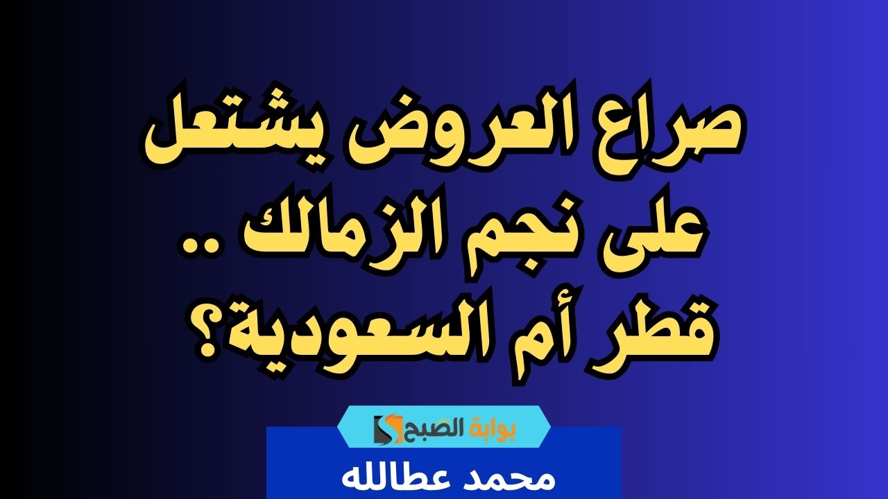 صراع العروض يشتعل على نجم الزمالك .. قطر أم السعودية؟