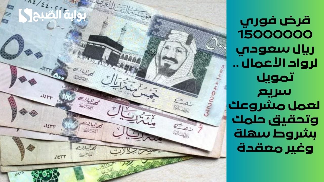 قرض فوري 15000000 ريال سعودي لرواد الأعمال .. تمويل سريع لعمل مشروعك وتحقيق حلمك بشروط سهلة وغير معقدة