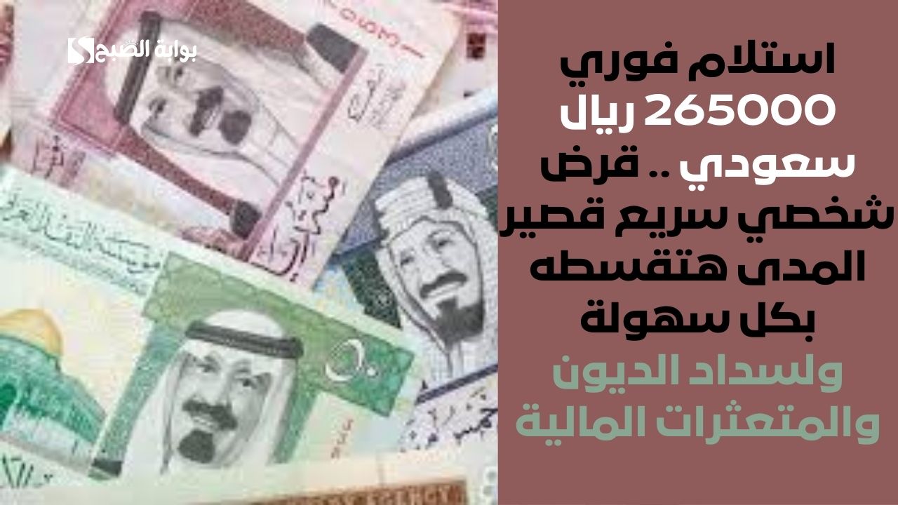 استلام فوري 265000 ريال سعودي .. قرض شخصي سريع قصير المدى هتقسطه بكل سهولة ولسداد الديون والمتعثرات المالية