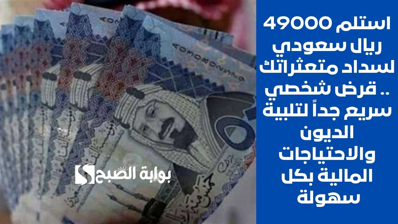 استلم 49000 ريال سعودي لسداد متعثراتك .. قرض شخصي سريع جداً لتلبية الديون والاحتياجات المالية بكل سهولة