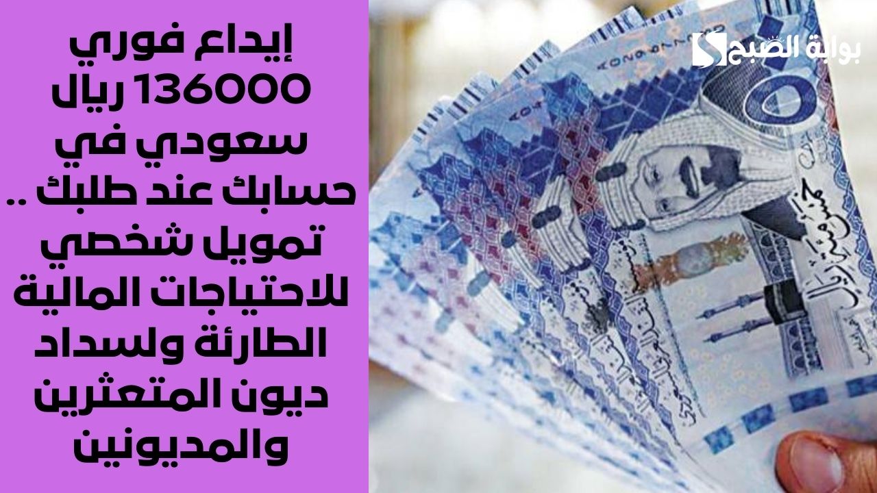 إيداع فوري 136000 ريال سعودي في حسابك عند طلبك .. تمويل شخصي للاحتياجات المالية الطارئة ولسداد ديون المتعثرين والمديونين