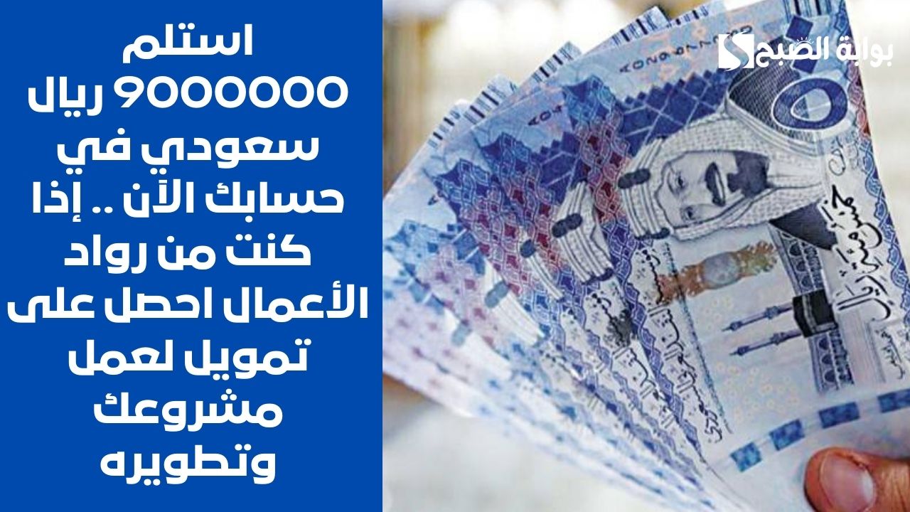 استلم 9000000 ريال سعودي في حسابك الآن .. إذا كنت من رواد الأعمال احصل على تمويل لعمل مشروعك وتطويره