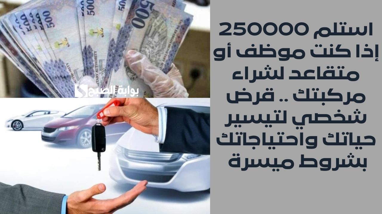 استلم 250000 إذا كنت موظف أو متقاعد لشراء مركبتك .. قرض شخصي لتيسير حياتك واحتياجاتك بشروط ميسرة