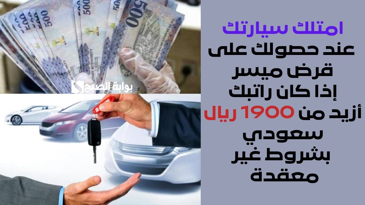 امتلك سيارتك عند حصولك على قرض ميسر إذا كان راتبك أزيد من 1900 ريال سعودي بشروط غير معقدة