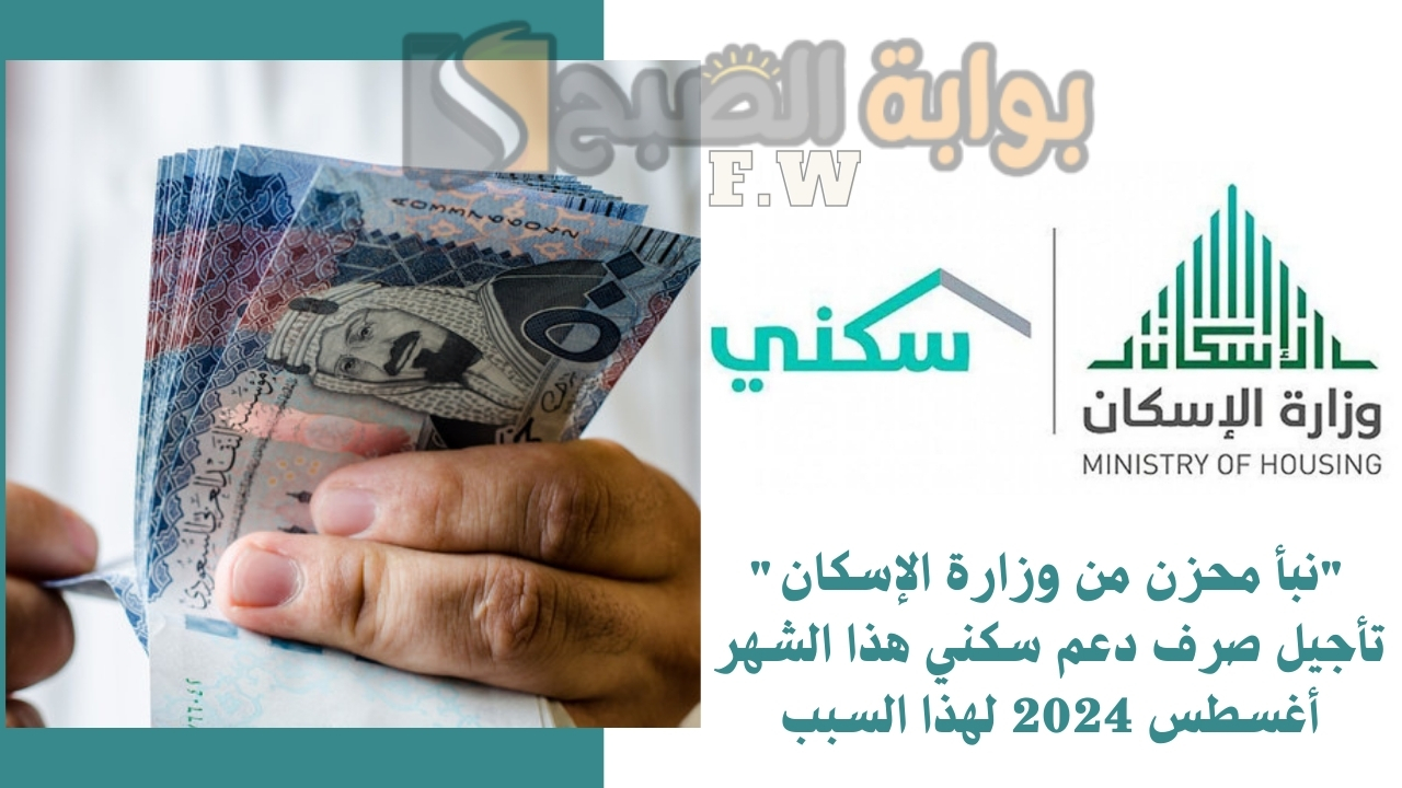 "نبأ محزن من وزارة الإسكان" تأجيل صرف دعم سكني هذا الشهر أغسطس 2024 لهذا السبب