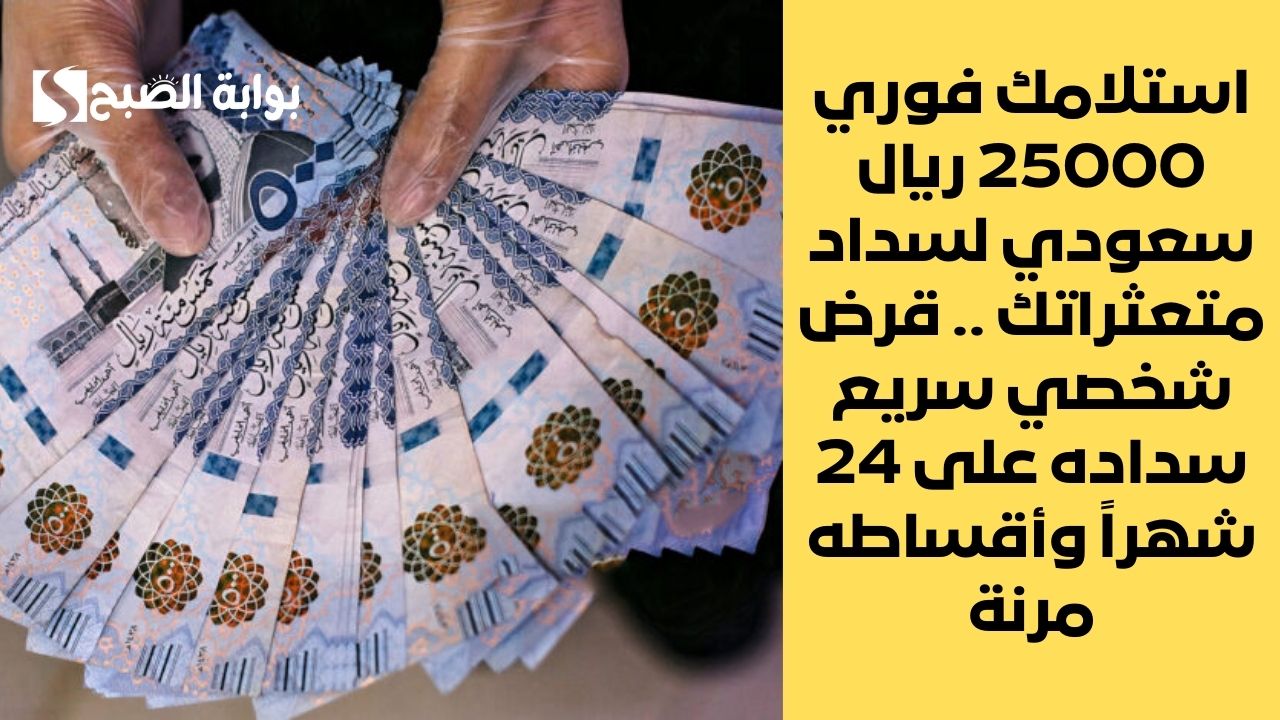 استلامك فوري 25000 ريال سعودي لسداد متعثراتك .. قرض شخصي سريع سداده على 24 شهراً وأقساطه مرنة