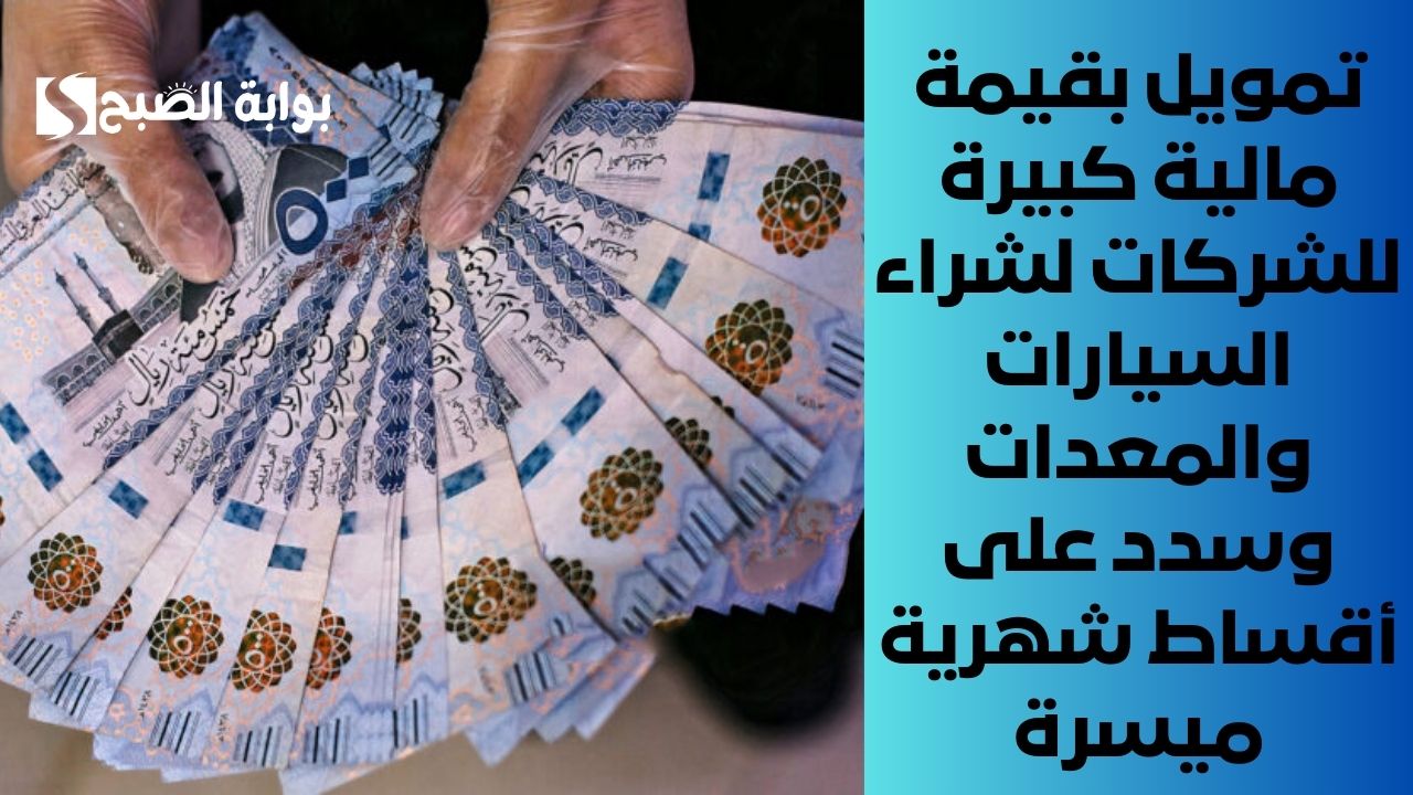 تمويل بقيمة مالية كبيرة للشركات لشراء السيارات والمعدات وسدد على أقساط شهرية ميسرة