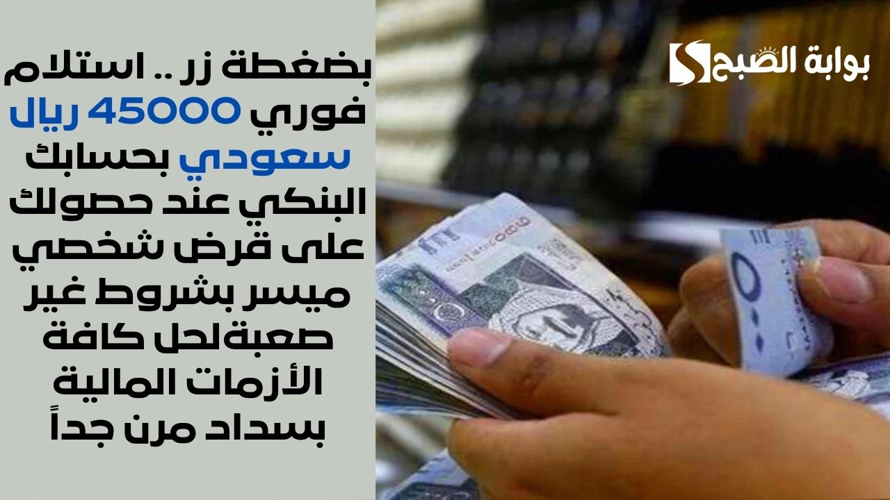بضغطة زر .. استلام فوري 45000 ريال سعودي بحسابك البنكي عند حصولك على قرض شخصي ميسر بشروط غير صعبة