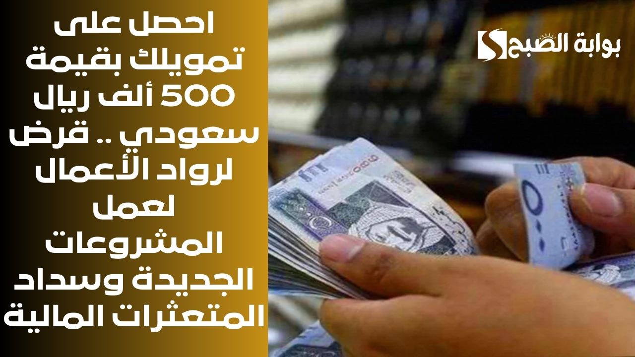 احصل على تمويلك بقيمة 500 ألف ريال سعودي .. قرض لرواد الأعمال لعمل المشروعات الجديدة وسداد المتعثرات المالية